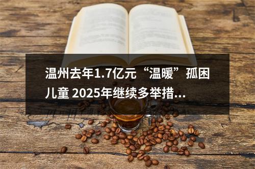 温州去年1.7亿元“温暖”孤困儿童 2025年继续多举措关爱儿童