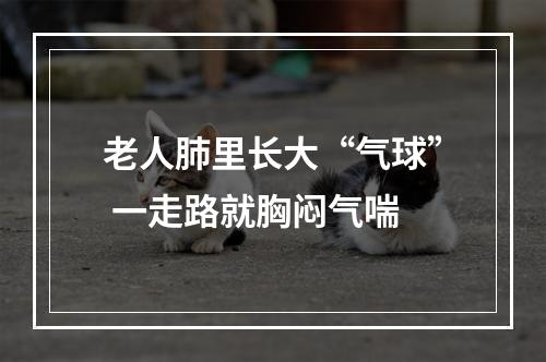 老人肺里长大“气球” 一走路就胸闷气喘