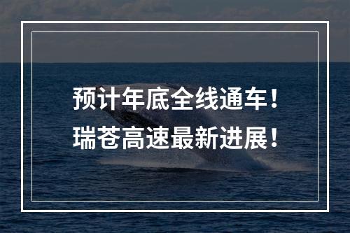 预计年底全线通车！瑞苍高速最新进展！
