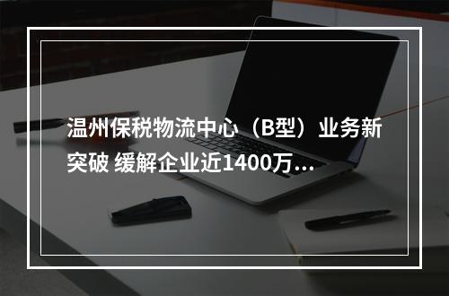 温州保税物流中心（B型）业务新突破 缓解企业近1400万元资金压力