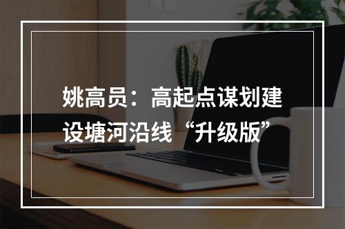 姚高员：高起点谋划建设塘河沿线“升级版”