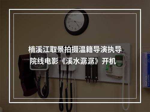 楠溪江取景拍摄温籍导演执导 院线电影《溪水潺潺》开机