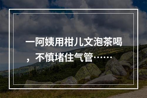 一阿姨用柑儿文泡茶喝，不慎堵住气管……