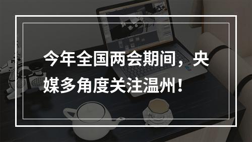 今年全国两会期间，央媒多角度关注温州！