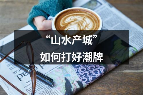 “山水产城”如何打好潮牌