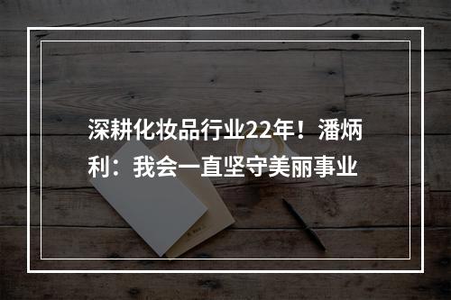 深耕化妆品行业22年！潘炳利：我会一直坚守美丽事业