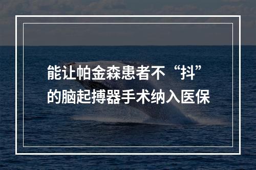 能让帕金森患者不“抖”的脑起搏器手术纳入医保