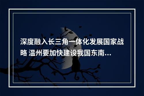 深度融入长三角一体化发展国家战略 温州要加快建设我国东南沿海区域中心城市