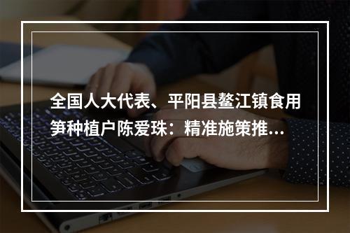 全国人大代表、平阳县鳌江镇食用笋种植户陈爱珠：精准施策推动低收入农户增收