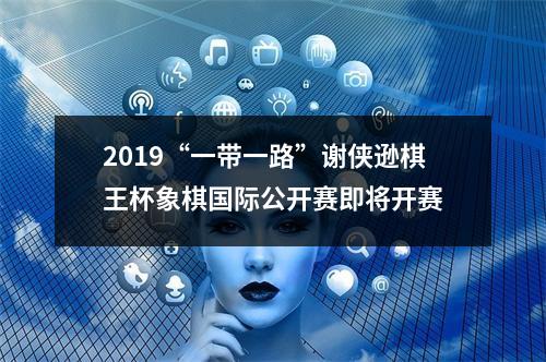 2019“一带一路”谢侠逊棋王杯象棋国际公开赛即将开赛