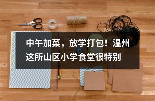 中午加菜，放学打包！温州这所山区小学食堂很特别