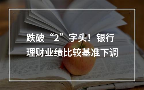 跌破“2”字头！银行理财业绩比较基准下调