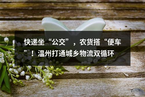 快递坐“公交”，农货搭“便车”！温州打通城乡物流双循环