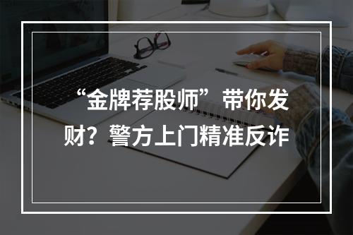 “金牌荐股师”带你发财？警方上门精准反诈