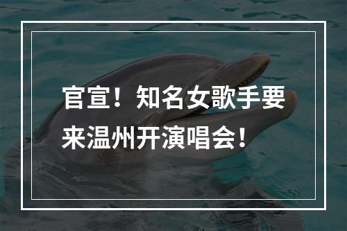 官宣！知名女歌手要来温州开演唱会！