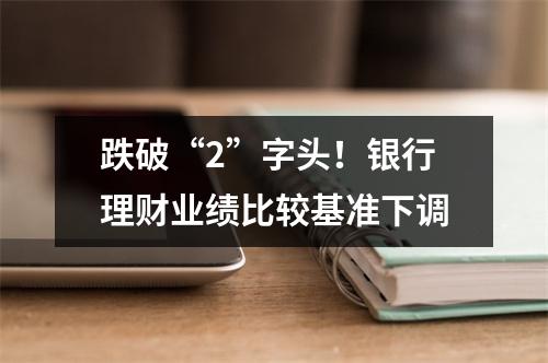 跌破“2”字头！银行理财业绩比较基准下调