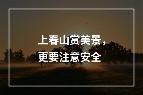 上春山赏美景，更要注意安全
