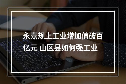 永嘉规上工业增加值破百亿元 山区县如何强工业
