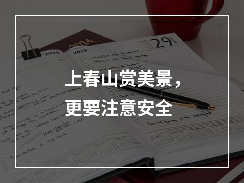 上春山赏美景，更要注意安全