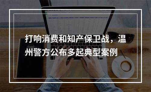 打响消费和知产保卫战，温州警方公布多起典型案例