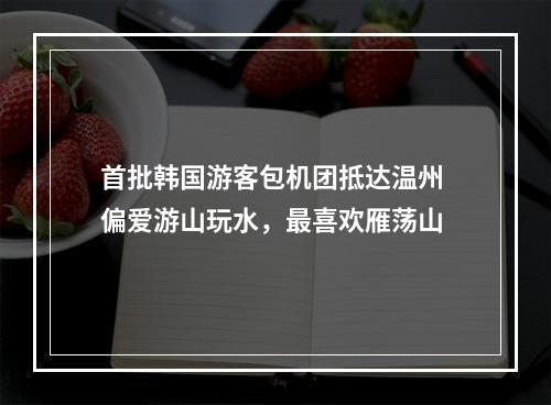首批韩国游客包机团抵达温州 偏爱游山玩水，最喜欢雁荡山