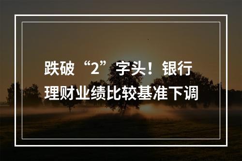 跌破“2”字头！银行理财业绩比较基准下调