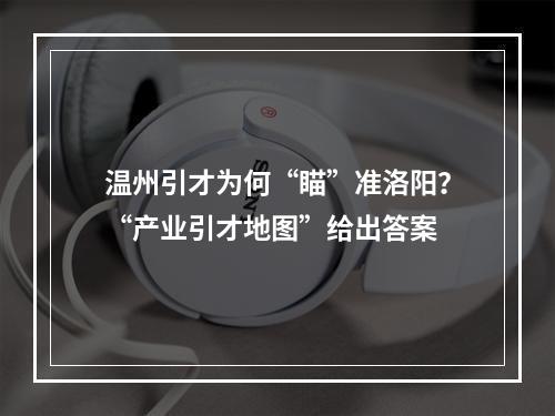 温州引才为何“瞄”准洛阳？“产业引才地图”给出答案