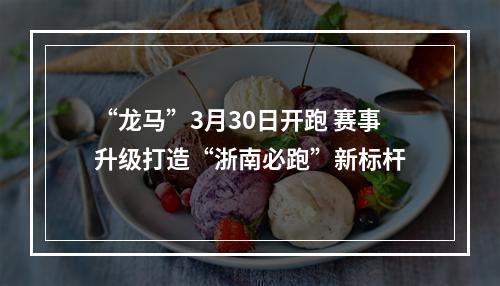 “龙马”3月30日开跑 赛事升级打造“浙南必跑”新标杆