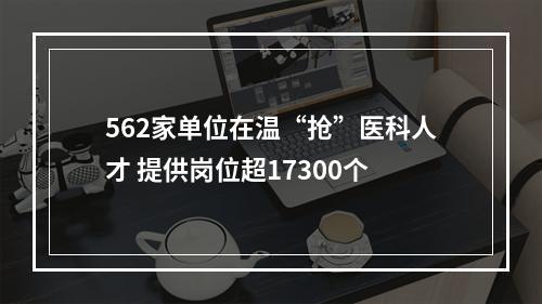 562家单位在温“抢”医科人才 提供岗位超17300个