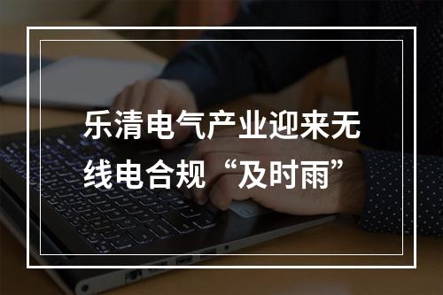 乐清电气产业迎来无线电合规“及时雨”