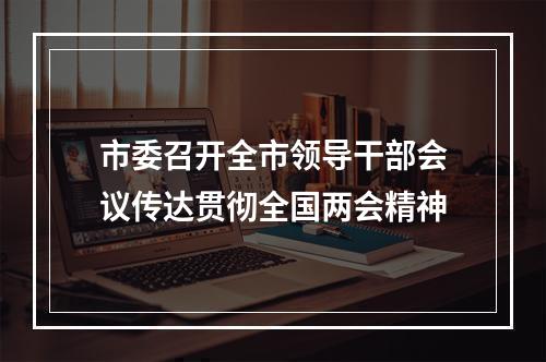 市委召开全市领导干部会议传达贯彻全国两会精神