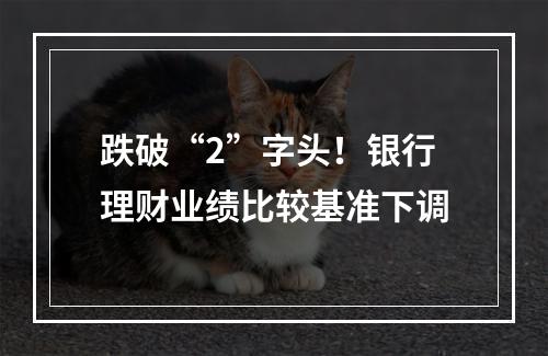 跌破“2”字头！银行理财业绩比较基准下调