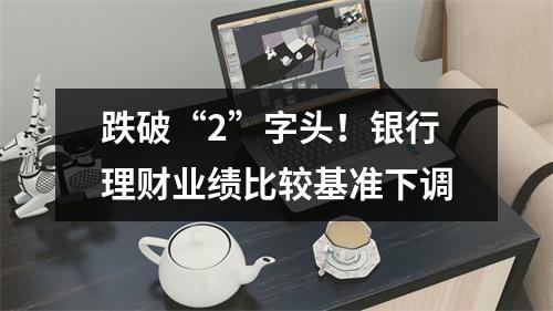 跌破“2”字头！银行理财业绩比较基准下调