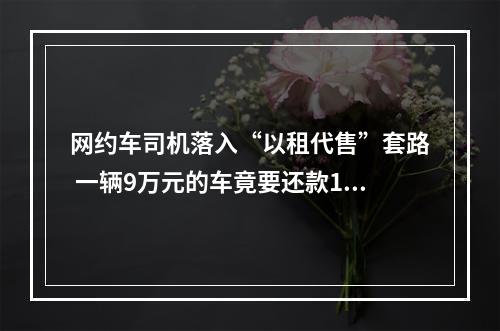 网约车司机落入“以租代售”套路 一辆9万元的车竟要还款17万元
