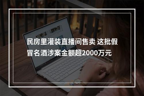 民房里灌装直播间售卖 这批假冒名酒涉案金额超2000万元