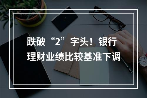 跌破“2”字头！银行理财业绩比较基准下调