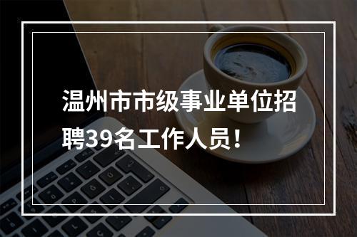 温州市市级事业单位招聘39名工作人员！