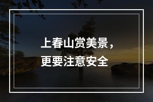 上春山赏美景，更要注意安全
