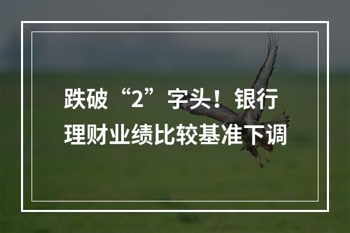 跌破“2”字头！银行理财业绩比较基准下调