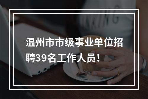 温州市市级事业单位招聘39名工作人员！