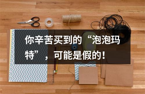 你辛苦买到的“泡泡玛特”，可能是假的！