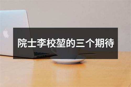 院士李校堃的三个期待