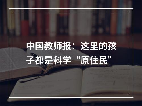 中国教师报：这里的孩子都是科学“原住民”