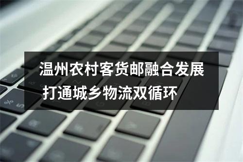 温州农村客货邮融合发展 打通城乡物流双循环