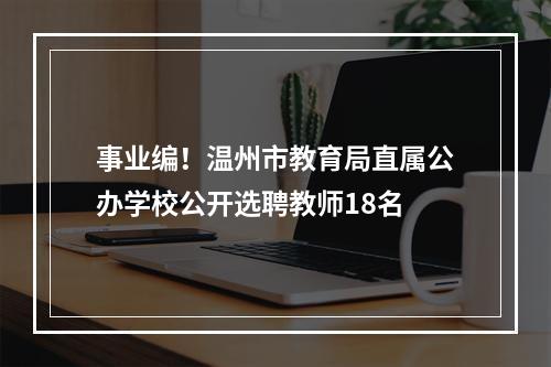 事业编！温州市教育局直属公办学校公开选聘教师18名
