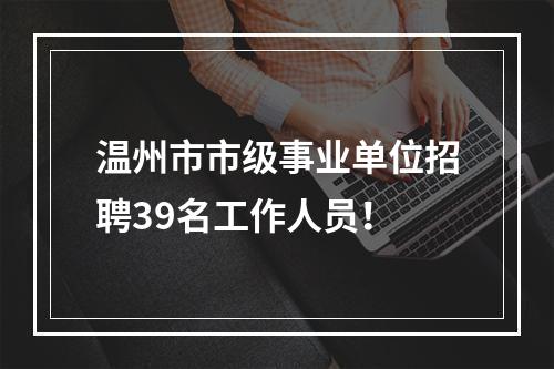 温州市市级事业单位招聘39名工作人员！