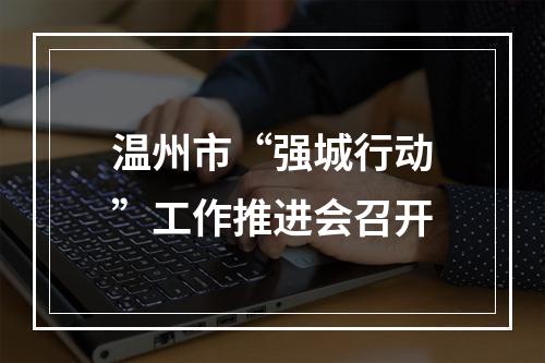 温州市“强城行动”工作推进会召开