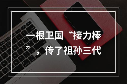 一根卫国“接力棒”，传了祖孙三代