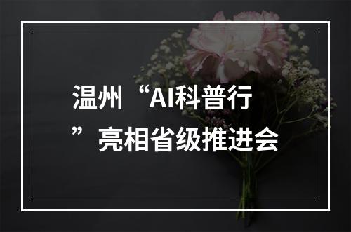 温州“AI科普行”亮相省级推进会