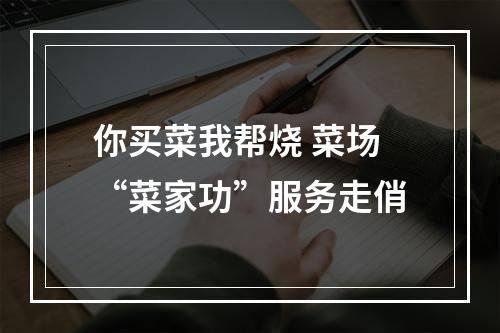 你买菜我帮烧 菜场“菜家功”服务走俏